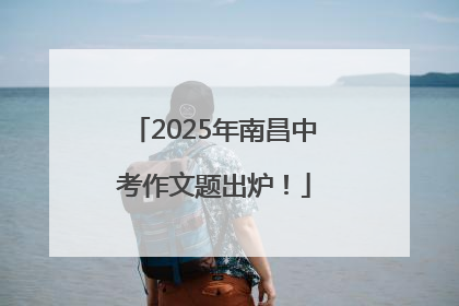 2025年南昌中考作文题出炉！